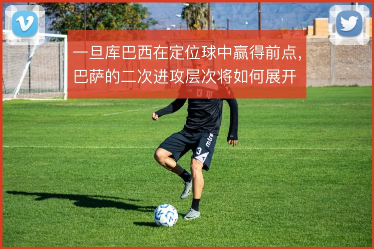 一旦库巴西在定位球中赢得前点，巴萨的二次进攻层次将如何展开