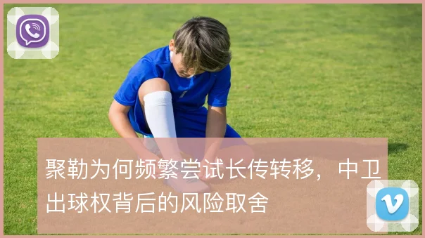 聚勒为何频繁尝试长传转移，中卫出球权背后的风险取舍