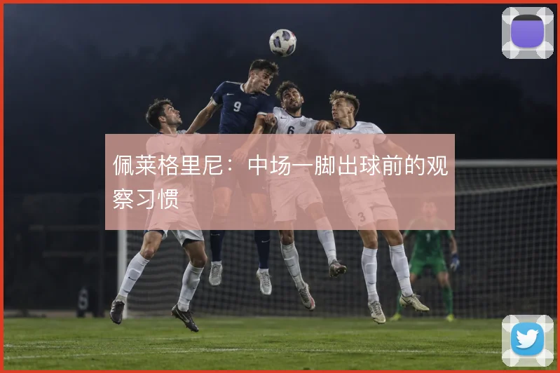 佩莱格里尼：中场一脚出球前的观察习惯