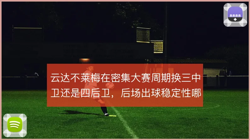 云达不莱梅在密集大赛周期换三中卫还是四后卫,后场出球稳定性哪套更可靠