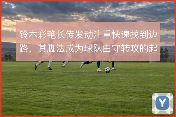 铃木彩艳长传发动注重快速找到边路,其脚法成为球队由守转攻的起点