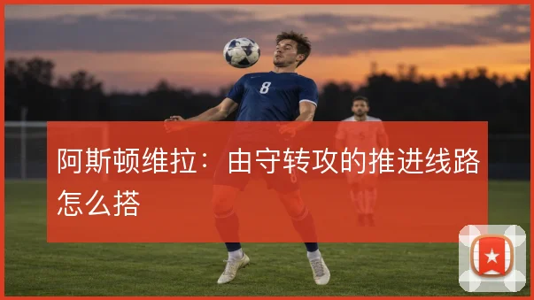 阿斯顿维拉：由守转攻的推进线路怎么搭