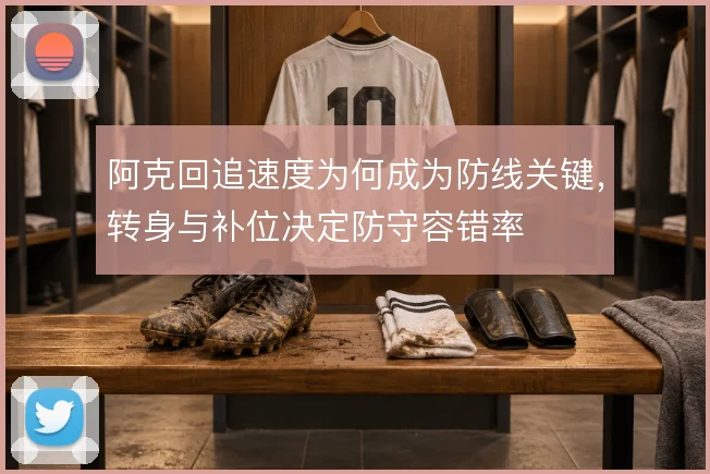 阿克回追速度为何成为防线关键,转身与补位决定防守容错率