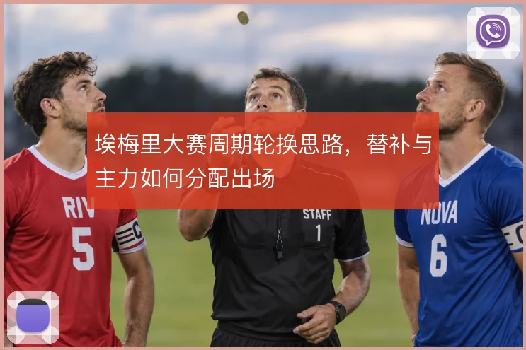 埃梅里大赛周期轮换思路,替补与主力如何分配出场
