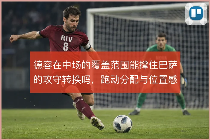 德容在中场的覆盖范围能撑住巴萨的攻守转换吗，跑动分配与位置感如何平衡