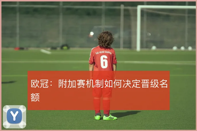 欧冠:附加赛机制如何决定晋级名额
