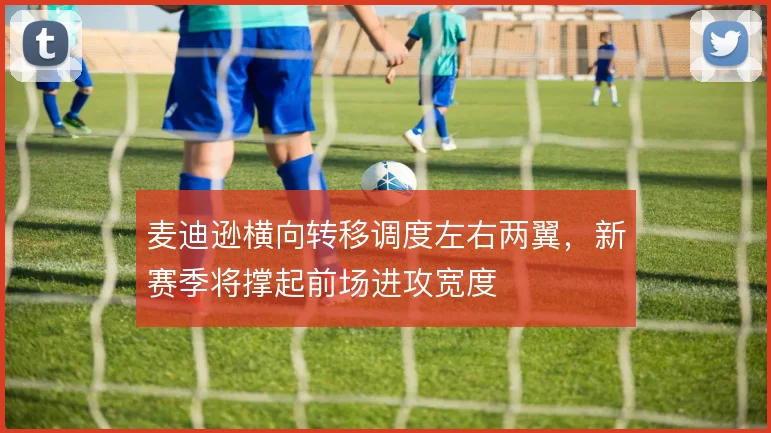 麦迪逊横向转移调度左右两翼，新赛季将撑起前场进攻宽度