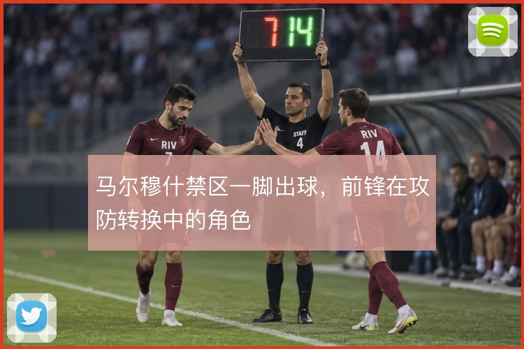 马尔穆什禁区一脚出球,前锋在攻防转换中的角色