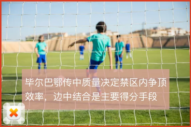 毕尔巴鄂传中质量决定禁区内争顶效率，边中结合是主要得分手段