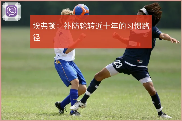 埃弗顿：补防轮转近十年的习惯路径