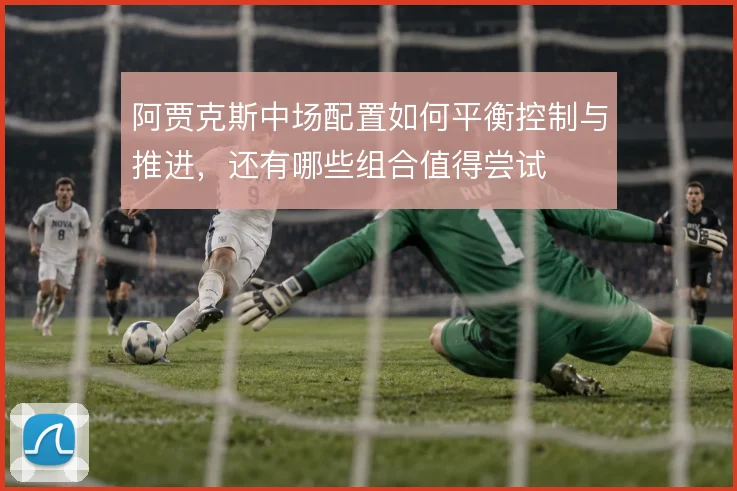 阿贾克斯中场配置如何平衡控制与推进,还有哪些组合值得尝试
