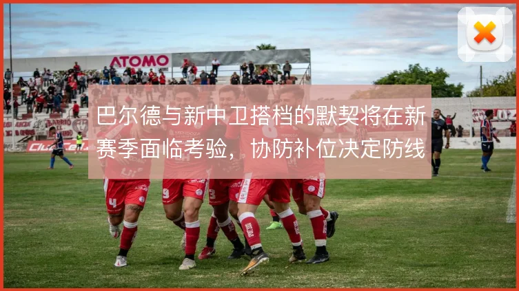 巴尔德与新中卫搭档的默契将在新赛季面临考验，协防补位决定防线站位质量