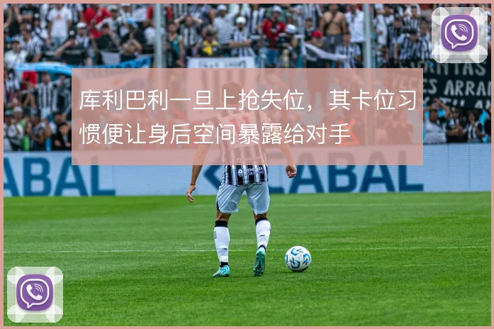 库利巴利一旦上抢失位,其卡位习惯便让身后空间暴露给对手