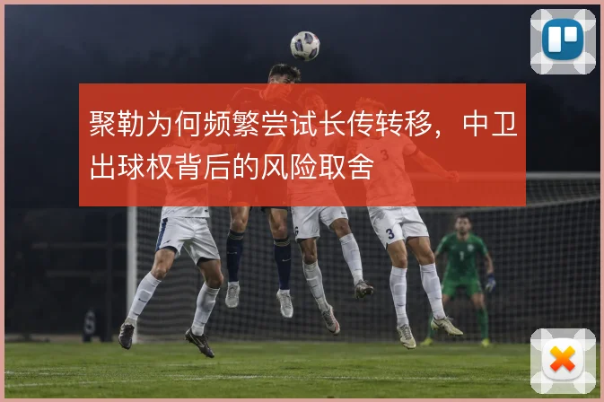 聚勒为何频繁尝试长传转移，中卫出球权背后的风险取舍