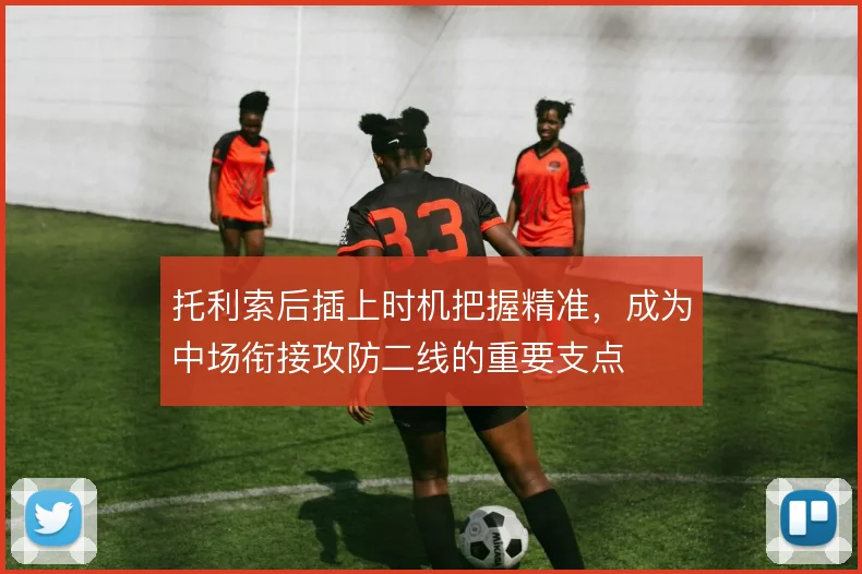 托利索后插上时机把握精准，成为中场衔接攻防二线的重要支点