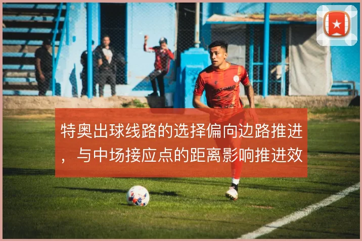 特奥出球线路的选择偏向边路推进，与中场接应点的距离影响推进效率