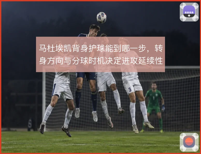 马杜埃凯背身护球能到哪一步，转身方向与分球时机决定进攻延续性