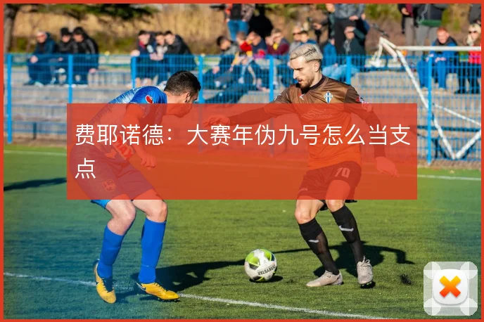 费耶诺德：大赛年伪九号怎么当支点