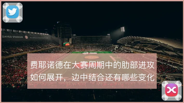 费耶诺德在大赛周期中的肋部进攻如何展开，边中结合还有哪些变化