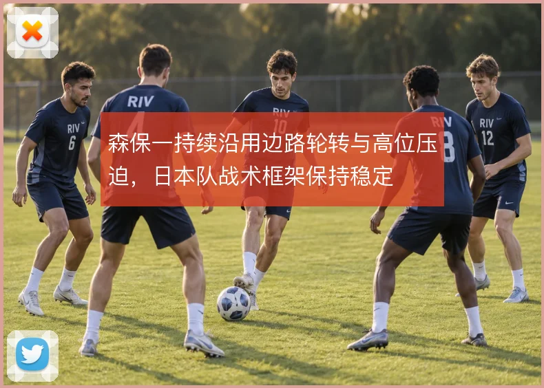 森保一持续沿用边路轮转与高位压迫,日本队战术框架保持稳定