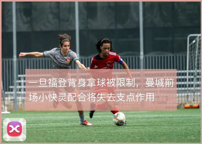 一旦福登背身拿球被限制，曼城前场小快灵配合将失去支点作用