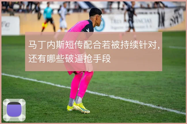 马丁内斯短传配合若被持续针对，还有哪些破逼抢手段
