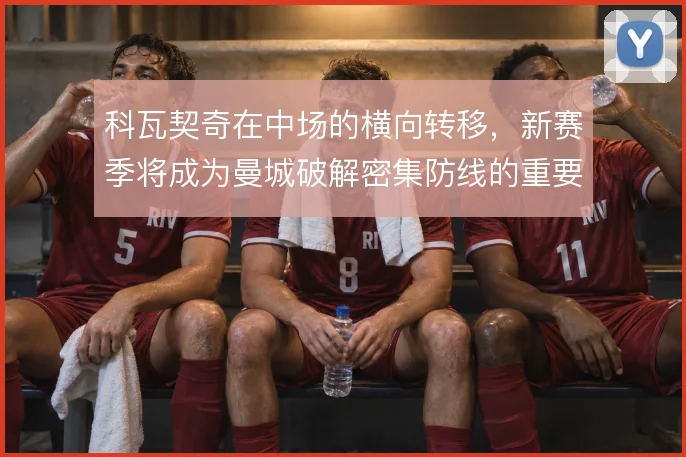 科瓦契奇在中场的横向转移，新赛季将成为曼城破解密集防线的重要出球手段