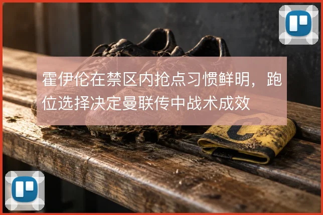 霍伊伦在禁区内抢点习惯鲜明,跑位选择决定曼联传中战术成效