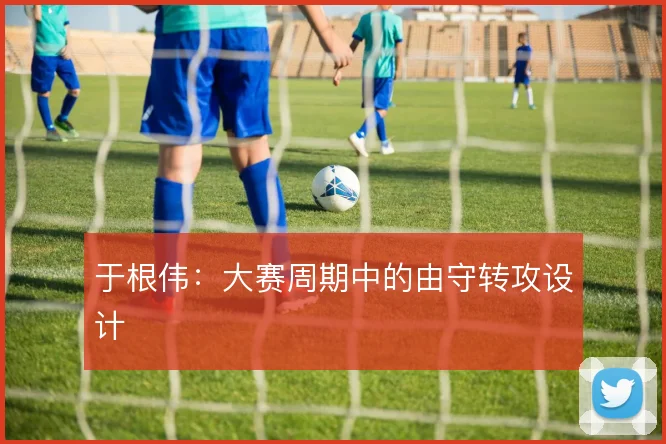 于根伟：大赛周期中的由守转攻设计