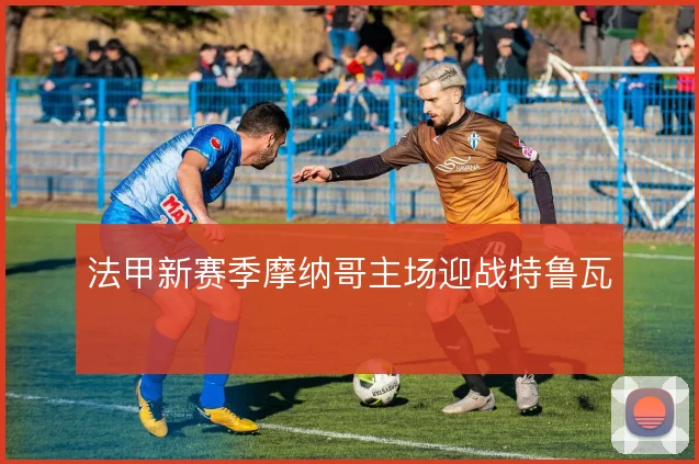 法甲新赛季摩纳哥主场迎战特鲁瓦